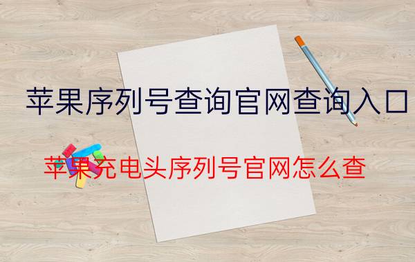 苹果序列号查询官网查询入口 苹果充电头序列号官网怎么查？